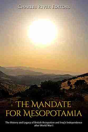 The Mandate for Mesopotamia: The History and Legacy of British Occupation and Iraq s Independence after World War I