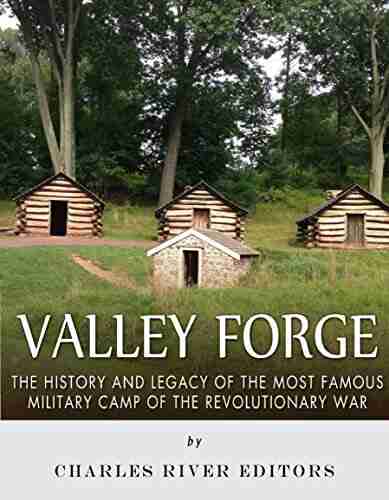 Valley Forge: The History and Legacy of the Most Famous Military Camp of the Revolutionary War