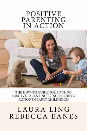 Positive Parenting in Action: The How To Guide for Putting Positive Parenting Principles into Action in Early Childhood