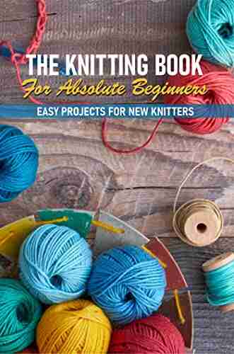 The Knitting For Absolute Beginners Easy Projects For New Knitters