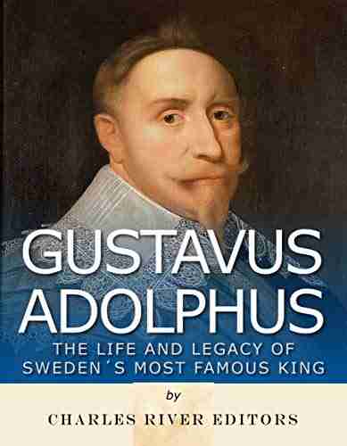 Gustavus Adolphus: The Life and Legacy of Sweden s Most Famous King