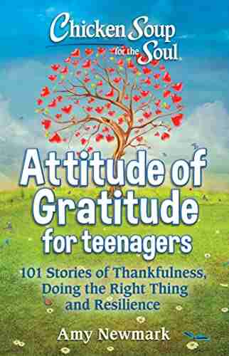 Chicken Soup For The Soul: Attitude Of Gratitude For Teenagers: 101 Stories Of Thankfulness Doing The Right Thing And Resilience