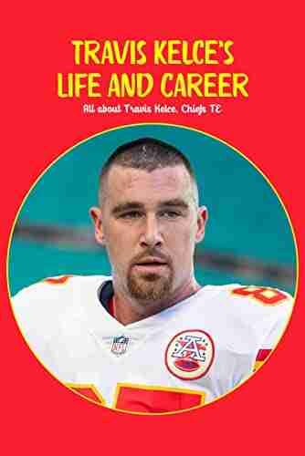 Travis Kelce s Life and Career: All about Travis Kelce Chiefs TE: Travis Kelce Chiefs TE