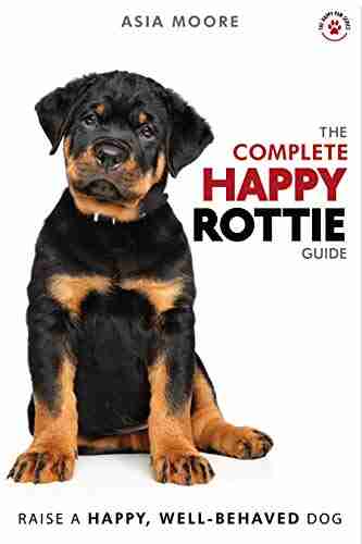 The Complete Happy Rottie Guide: The A Z Rottweiler Manual For New And Experienced Owners (Happy Paw Series) (The Happy Paw Series)