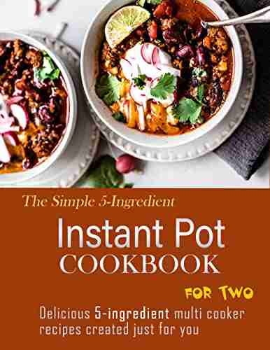 The Simple 5 Ingredient Instant Pot Cookbook For Two With Delicious 5 Ingredient Multi Cooker Recipes Created Just For You