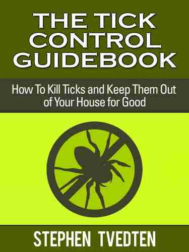 The Tick Control Guidebook: How To Kills Ticks And Keep Them Out Of Your House For Good (Pest Control 16)