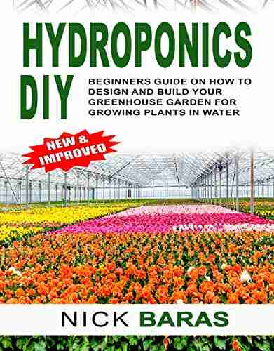 Hydroponics DIY: Beginners Guide On How To Design And Build Your Greenhouse Garden For Growing Plants In Water NEW IMPROVED (Gardening 1)