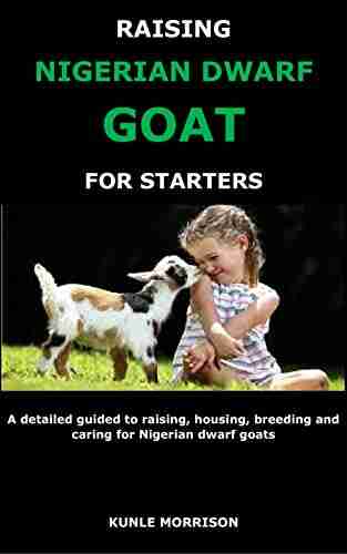 RAISING NIGERIAN DWARF GOAT FOR STARTERS: A Detailed Guided To Raising Housing Breeding And Caring For Nigerian Dwarf Goats