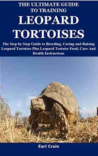 The Ultimate Guide To Training Leopard Tortoises: The Step By Step Guide To Breeding Caring And Raising Leopard Tortoises Plus Leopard Tortoise Food Care And Health Instructions