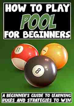 How To Play Pool For Beginners: A Beginner S Guide To Learning Rules And Strategies To Win (From The Basics To Advanced Strategies)