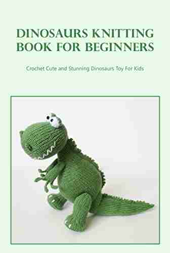 Dinosaurs Knitting for Beginners: Crochet Cute and Stunning Dinosaurs Toy For Kids