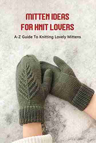 Mitten Ideas For Knit Lovers: A Z Guide To Knitting Lovely Mittens