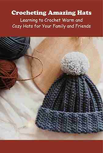 Crocheting Amazing Hats: Learning To Crochet Warm And Cozy Hats For Your Family And Friends: Learn To Crochet Hats