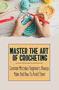 Master The Art Of Crocheting: Common Mistakes Beginners Always Make And How To Avoid Them