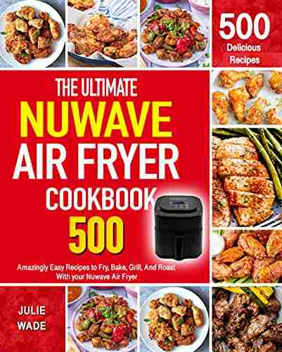 The Ultimate Nuwave Air Fryer Cookbook: Amazingly Easy Recipes to Fry Bake Grill And Roast With your Nuwave Air Fryer