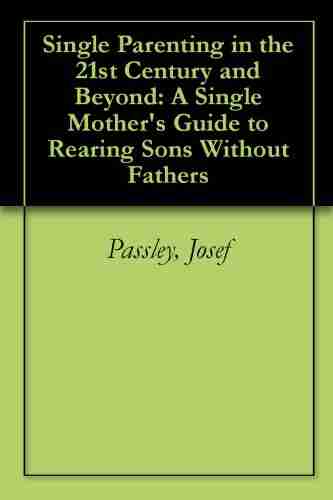 Single Parenting In The 21st Century And Beyond: A Single Mother S Guide To Rearing Sons Without Fathers