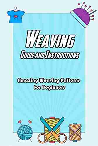 Weaving Guide And Instructions: Amazing Weaving Patterns For Beginners: Weaving Ideas To Make