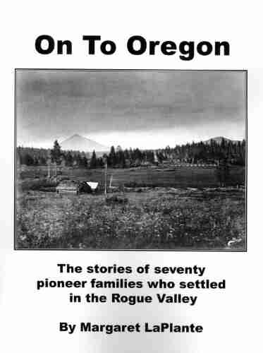 On To Oregon: The Stories Of Seventy Pioneer Families Who Settled In The Rogue Valley