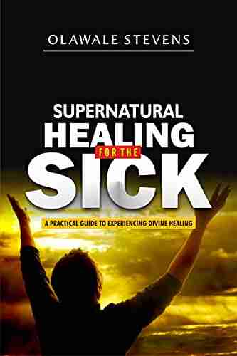 Supernatural Healing For The Sick: How Jesus Healed And Made Me Walk Out On Untimely Death A Practical Guide To Experiencing Divine Healing