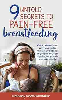 9 Untold Secrets To Pain Free Breastfeeding: Get A Deeper Bond With Your Baby While Combatting Engorgement Sore Nipples Tongue Tie And Low Milk Supply