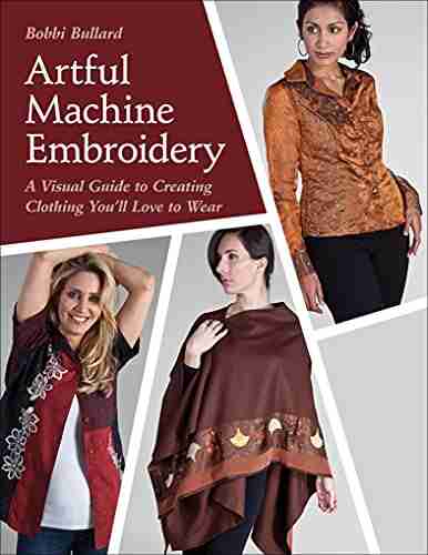 Artful Machine Embroidery: A Visual Guide to Creating Clothing You ll Love to Wear