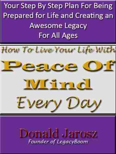 How To Live Your Life WIth Peace Of Mind EveryDay: Your Step By Step Plan For Being Prepared For Life And Creating An Awesome Legacy For All Ages